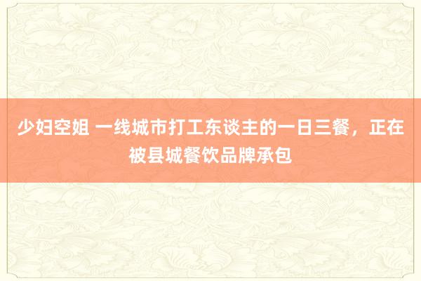 少妇空姐 一线城市打工东谈主的一日三餐，正在被县城餐饮品牌承包