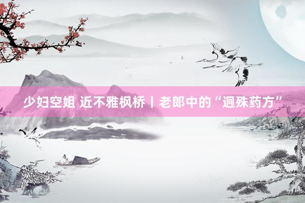 少妇空姐 近不雅枫桥丨老郎中的“迥殊药方”