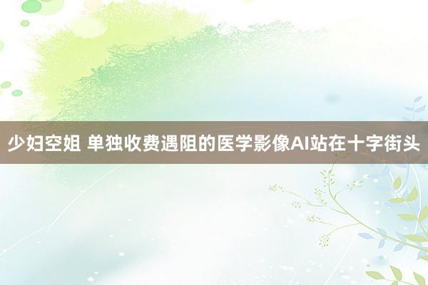 少妇空姐 单独收费遇阻的医学影像AI站在十字街头