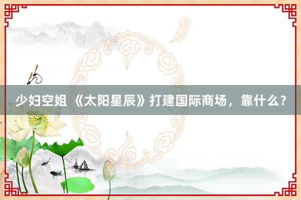少妇空姐 《太阳星辰》打建国际商场，靠什么？