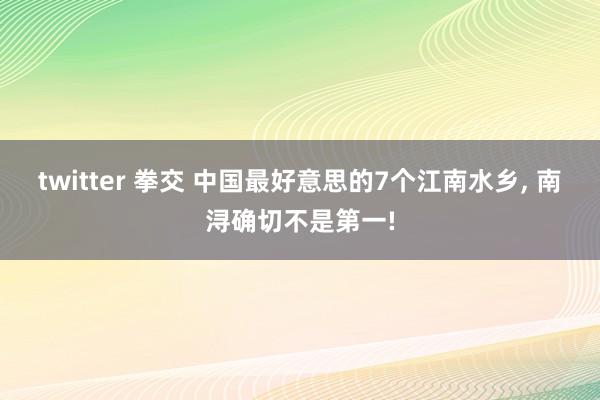 twitter 拳交 中国最好意思的7个江南水乡, 南浔确切不是第一!
