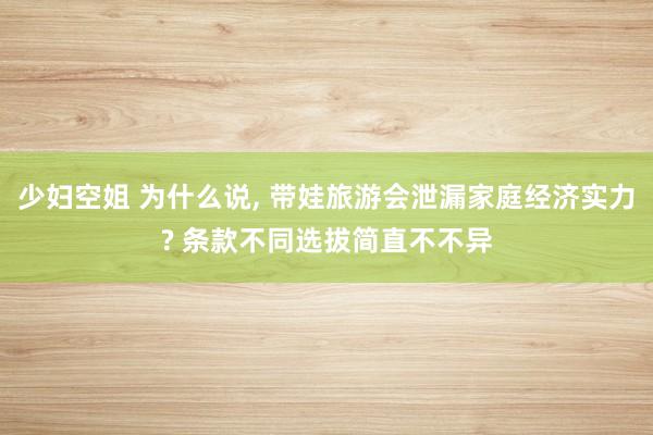 少妇空姐 为什么说, 带娃旅游会泄漏家庭经济实力? 条款不同选拔简直不不异