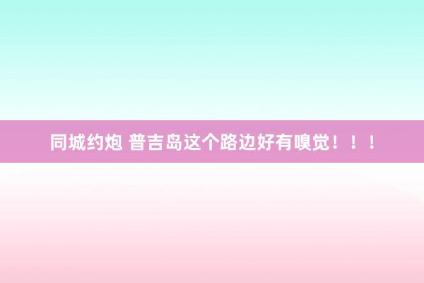 同城约炮 普吉岛这个路边好有嗅觉！！！