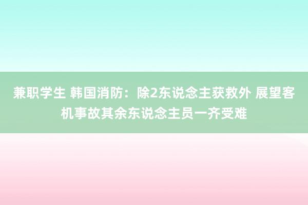 兼职学生 韩国消防：除2东说念主获救外 展望客机事故其余东说念主员一齐受难