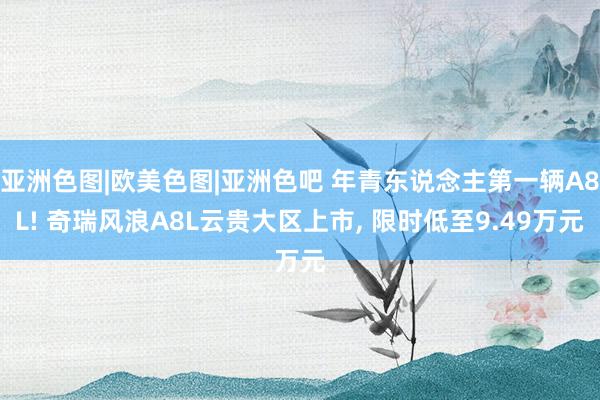 亚洲色图|欧美色图|亚洲色吧 年青东说念主第一辆A8L! 奇瑞风浪A8L云贵大区上市, 限时低至9.49万元