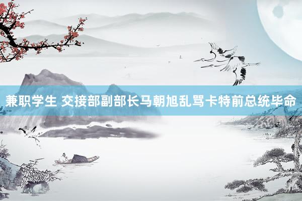 兼职学生 交接部副部长马朝旭乱骂卡特前总统毕命