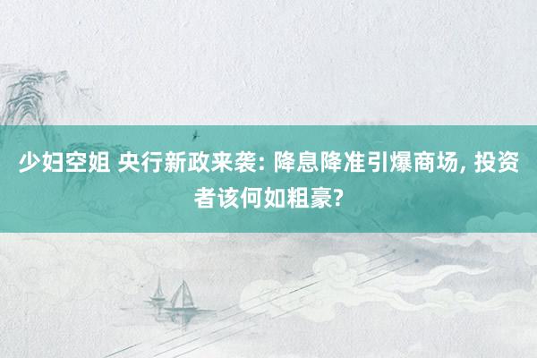 少妇空姐 央行新政来袭: 降息降准引爆商场, 投资者该何如粗豪?