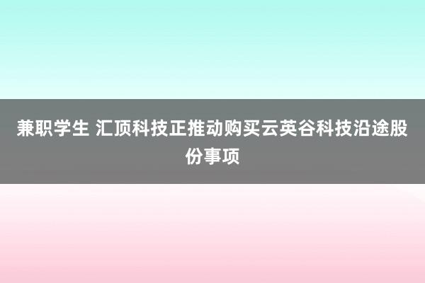 兼职学生 汇顶科技正推动购买云英谷科技沿途股份事项