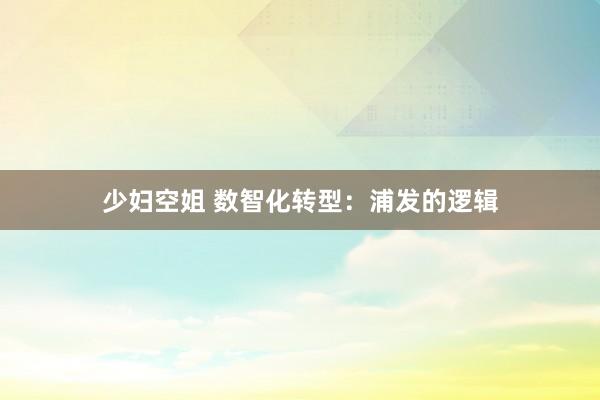 少妇空姐 数智化转型：浦发的逻辑