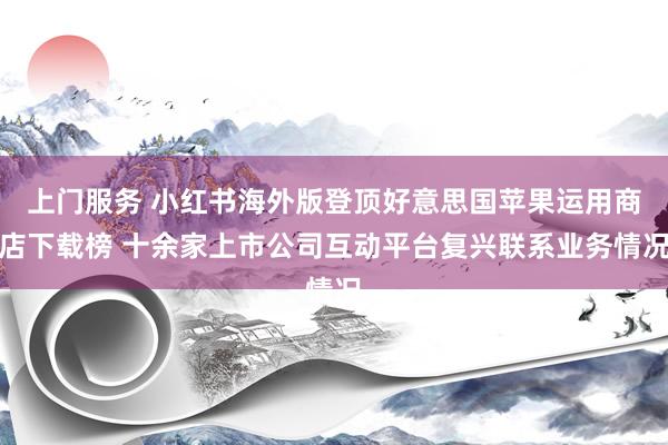 上门服务 小红书海外版登顶好意思国苹果运用商店下载榜 十余家上市公司互动平台复兴联系业务情况