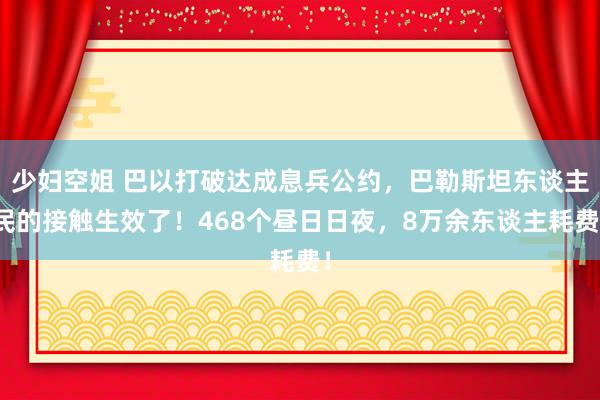 少妇空姐 巴以打破达成息兵公约，巴勒斯坦东谈主民的接触生效了！468个昼日日夜，8万余东谈主耗费！