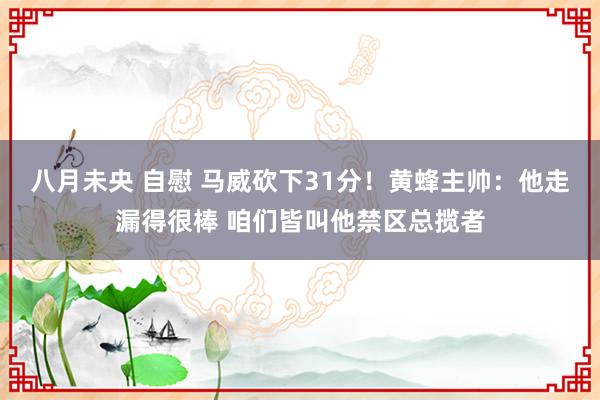 八月未央 自慰 马威砍下31分！黄蜂主帅：他走漏得很棒 咱们皆叫他禁区总揽者
