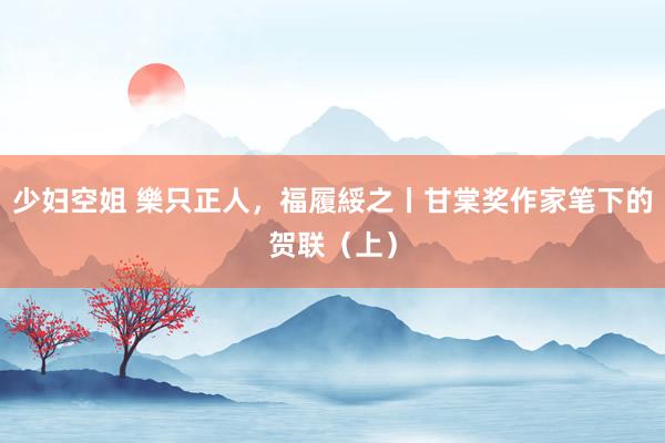 少妇空姐 樂只正人，福履綏之丨甘棠奖作家笔下的贺联（上）