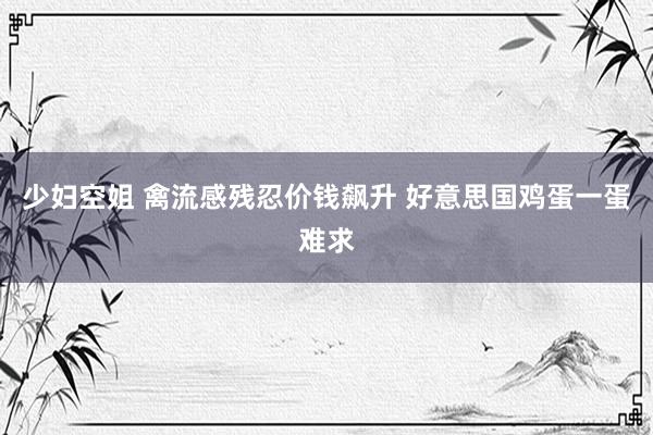少妇空姐 禽流感残忍价钱飙升 好意思国鸡蛋一蛋难求