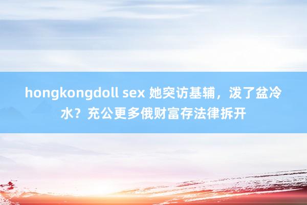 hongkongdoll sex 她突访基辅，泼了盆冷水？充公更多俄财富存法律拆开