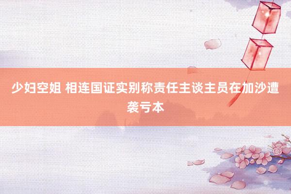 少妇空姐 相连国证实别称责任主谈主员在加沙遭袭亏本
