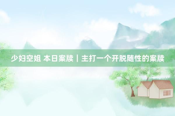 少妇空姐 本日案牍｜主打一个开脱随性的案牍