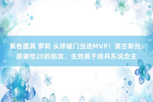 紫色面具 萝莉 头球破门当选MVP！奥古斯托：感谢恰20的助攻，生效属于统共东说念主