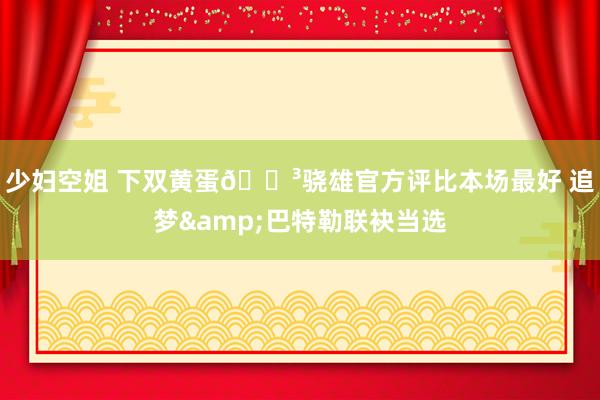 少妇空姐 下双黄蛋🍳骁雄官方评比本场最好 追梦&巴特勒联袂当选