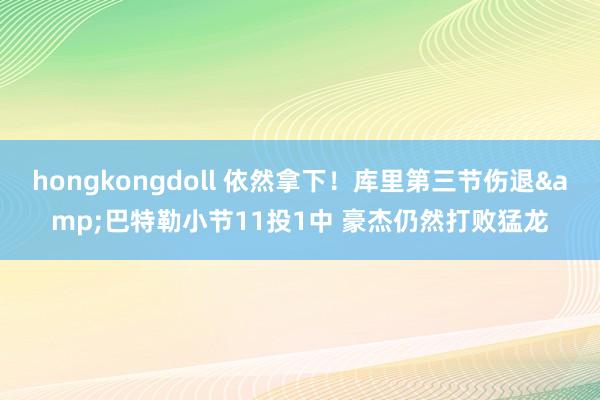 hongkongdoll 依然拿下！库里第三节伤退&巴特勒小节11投1中 豪杰仍然打败猛龙