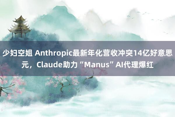 少妇空姐 Anthropic最新年化营收冲突14亿好意思元，Claude助力“Manus”AI代理爆红
