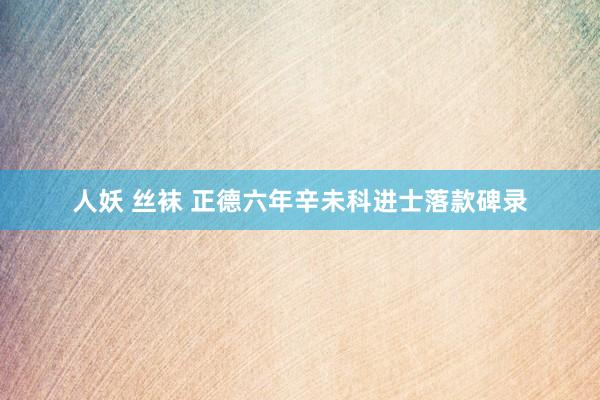 人妖 丝袜 正德六年辛未科进士落款碑录