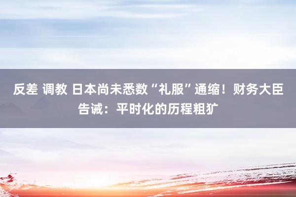 反差 调教 日本尚未悉数“礼服”通缩！财务大臣告诫：平时化的历程粗犷
