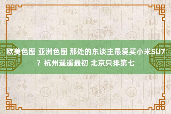 欧美色图 亚洲色图 那处的东谈主最爱买小米SU7？杭州遥遥最初 北京只排第七