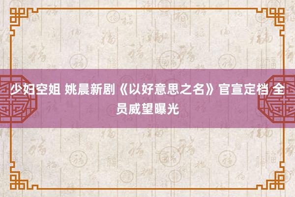 少妇空姐 姚晨新剧《以好意思之名》官宣定档 全员威望曝光