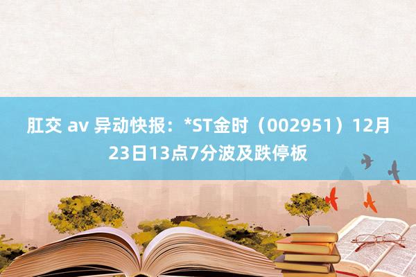 肛交 av 异动快报：*ST金时（002951）12月23日13点7分波及跌停板