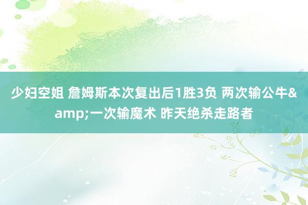 少妇空姐 詹姆斯本次复出后1胜3负 两次输公牛&一次输魔术 昨天绝杀走路者