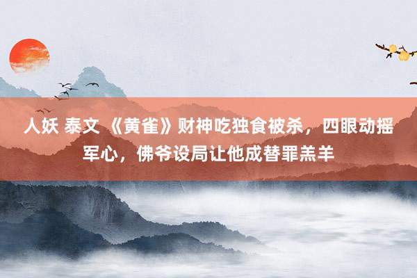 人妖 泰文 《黄雀》财神吃独食被杀，四眼动摇军心，佛爷设局让他成替罪羔羊