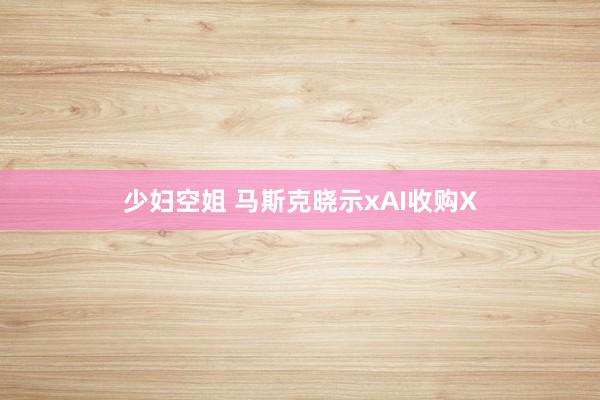 少妇空姐 马斯克晓示xAI收购X