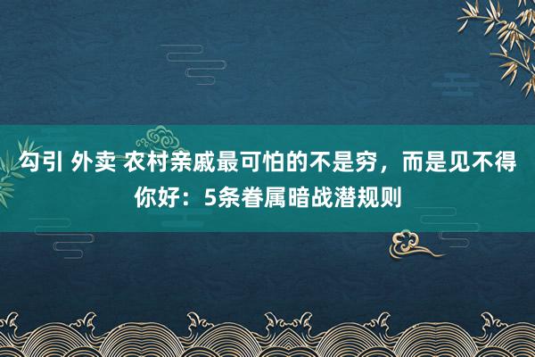 勾引 外卖 农村亲戚最可怕的不是穷，而是见不得你好：5条眷属暗战潜规则