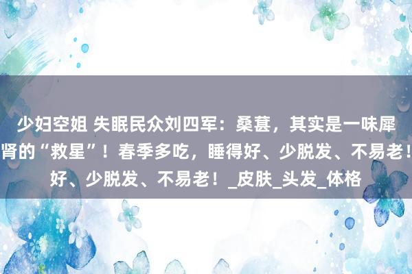 少妇空姐 失眠民众刘四军：桑葚，其实是一味犀利的补药，号称肝肾的“救星”！春季多吃，睡得好、少脱发、不易老！_皮肤_头发_体格