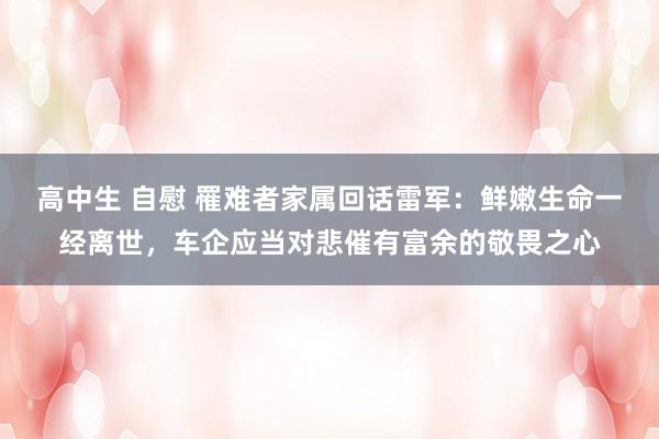 高中生 自慰 罹难者家属回话雷军：鲜嫩生命一经离世，车企应当对悲催有富余的敬畏之心