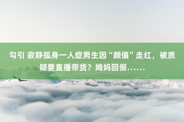 勾引 寂静孤身一人症男生因“颜值”走红，被质疑要直播带货？姆妈回报……