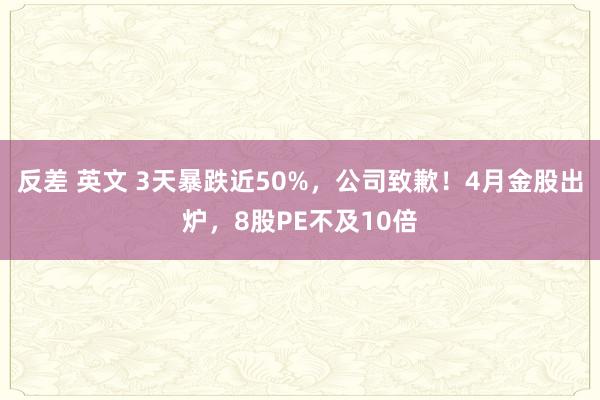 反差 英文 3天暴跌近50%，公司致歉！4月金股出炉，8股PE不及10倍
