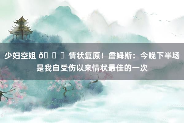 少妇空姐 👊情状复原！詹姆斯：今晚下半场是我自受伤以来情状最佳的一次