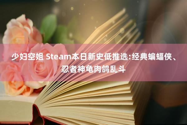少妇空姐 Steam本日新史低推选:经典蝙蝠侠、忍者神龟肉鸽乱斗