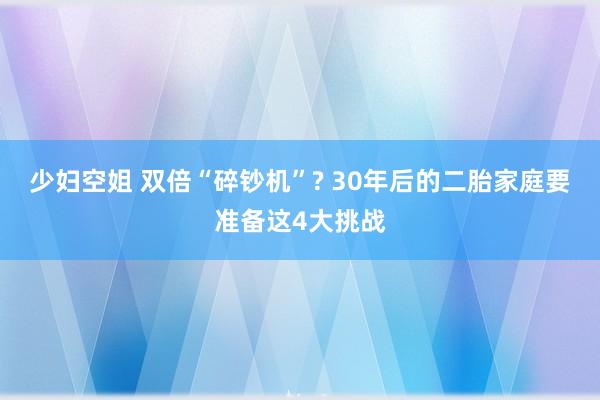 少妇空姐 双倍“碎钞机”? 30年后的二胎家庭要准备这4大挑战