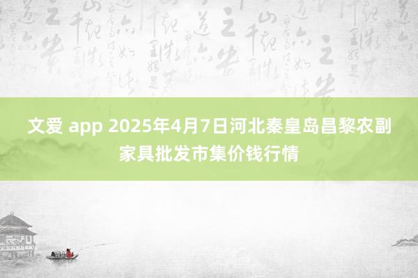 文爱 app 2025年4月7日河北秦皇岛昌黎农副家具批发市集价钱行情