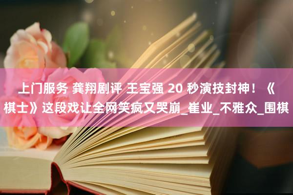 上门服务 龚翔剧评 王宝强 20 秒演技封神！《棋士》这段戏让全网笑疯又哭崩_崔业_不雅众_围棋