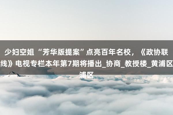 少妇空姐 “芳华版提案”点亮百年名校，《政协联线》电视专栏本年第7期将播出_协商_教授楼_黄浦区