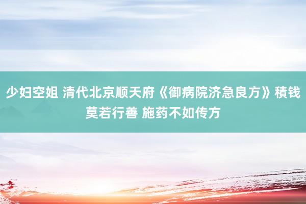 少妇空姐 清代北京顺天府《御病院济急良方》積钱莫若行善 施药不如传方