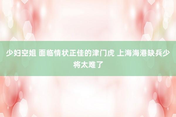 少妇空姐 面临情状正佳的津门虎 上海海港缺兵少将太难了