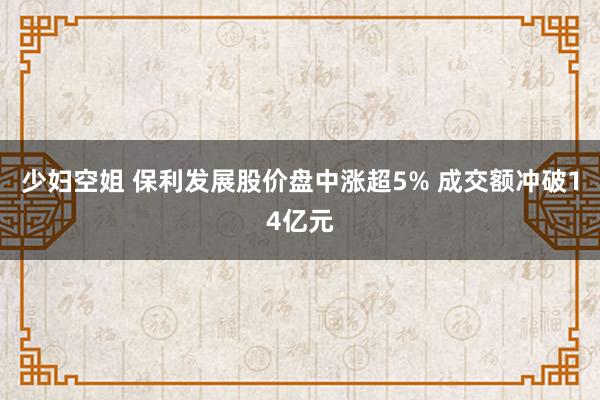 少妇空姐 保利发展股价盘中涨超5% 成交额冲破14亿元