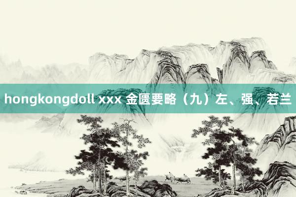 hongkongdoll xxx 金匮要略（九）左、强、若兰