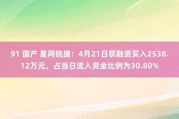 91 国产 星网锐捷：4月21日获融资买入2538.12万元，占当日流入资金比例为30.80%