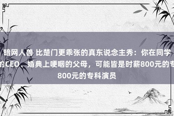 暗网人兽 比楚门更乖张的真东说念主秀：你在同学会碰见的CEO、婚典上哽咽的父母，可能皆是时薪800元的专科演员